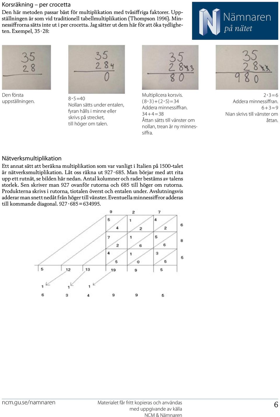 8 5 =40 Nollan sätts under entalen, fyran hålls i minne eller skrivs på strecket, till höger om talen. Multiplicera korsvis. ( 8 3 ) + ( 2 5) = 34 Addera minnessiffran.