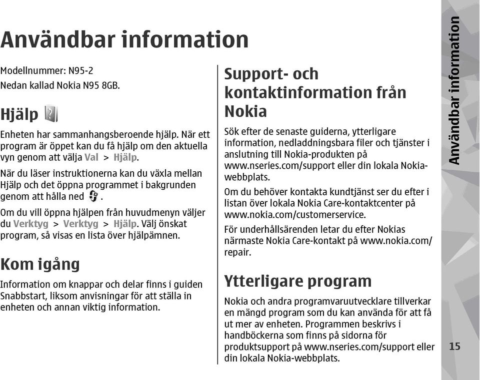 När du läser instruktionerna kan du växla mellan Hjälp och det öppna programmet i bakgrunden genom att hålla ned. Om du vill öppna hjälpen från huvudmenyn väljer du Verktyg > Verktyg > Hjälp.