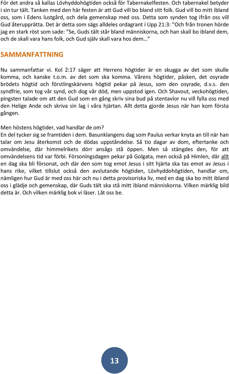 Det är detta som sägs alldeles ordagrant i Upp 21:3: Och från tronen hörde jag en stark röst som sade: "Se, Guds tält står bland människorna, och han skall bo ibland dem, och de skall vara hans folk,