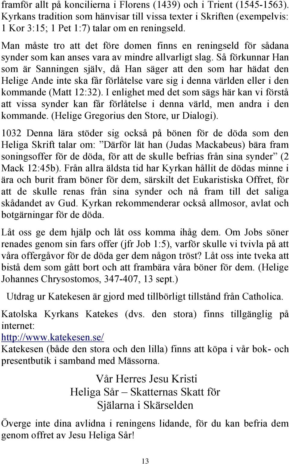 Så förkunnar Han som är Sanningen själv, då Han säger att den som har hädat den Helige Ande inte ska får förlåtelse vare sig i denna världen eller i den kommande (Matt 12:32).