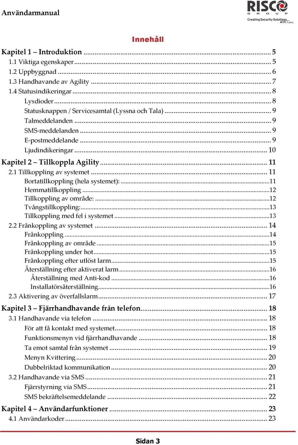 1 Tillkoppling av systemet... 11 Bortatillkoppling (hela systemet):...11 Hemmatillkoppling...12 Tillkoppling av område:...12 Tvångstillkoppling:...13 Tillkoppling med fel i systemet...13 2.