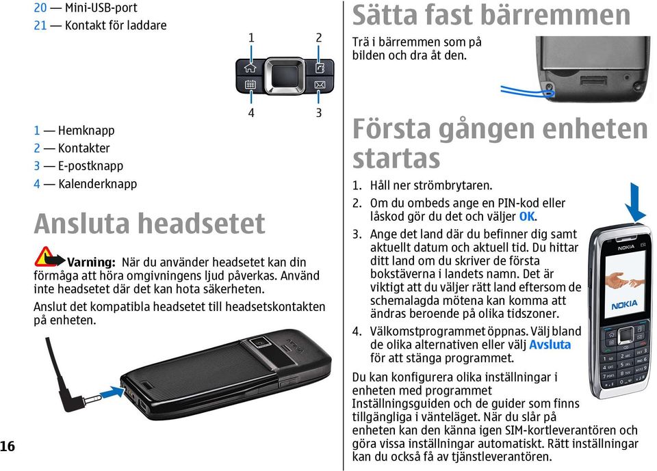 Använd inte headsetet där det kan hota säkerheten. Anslut det kompatibla headsetet till headsetskontakten på enheten. Första gången enheten startas 1. Håll ner strömbrytaren. 2.