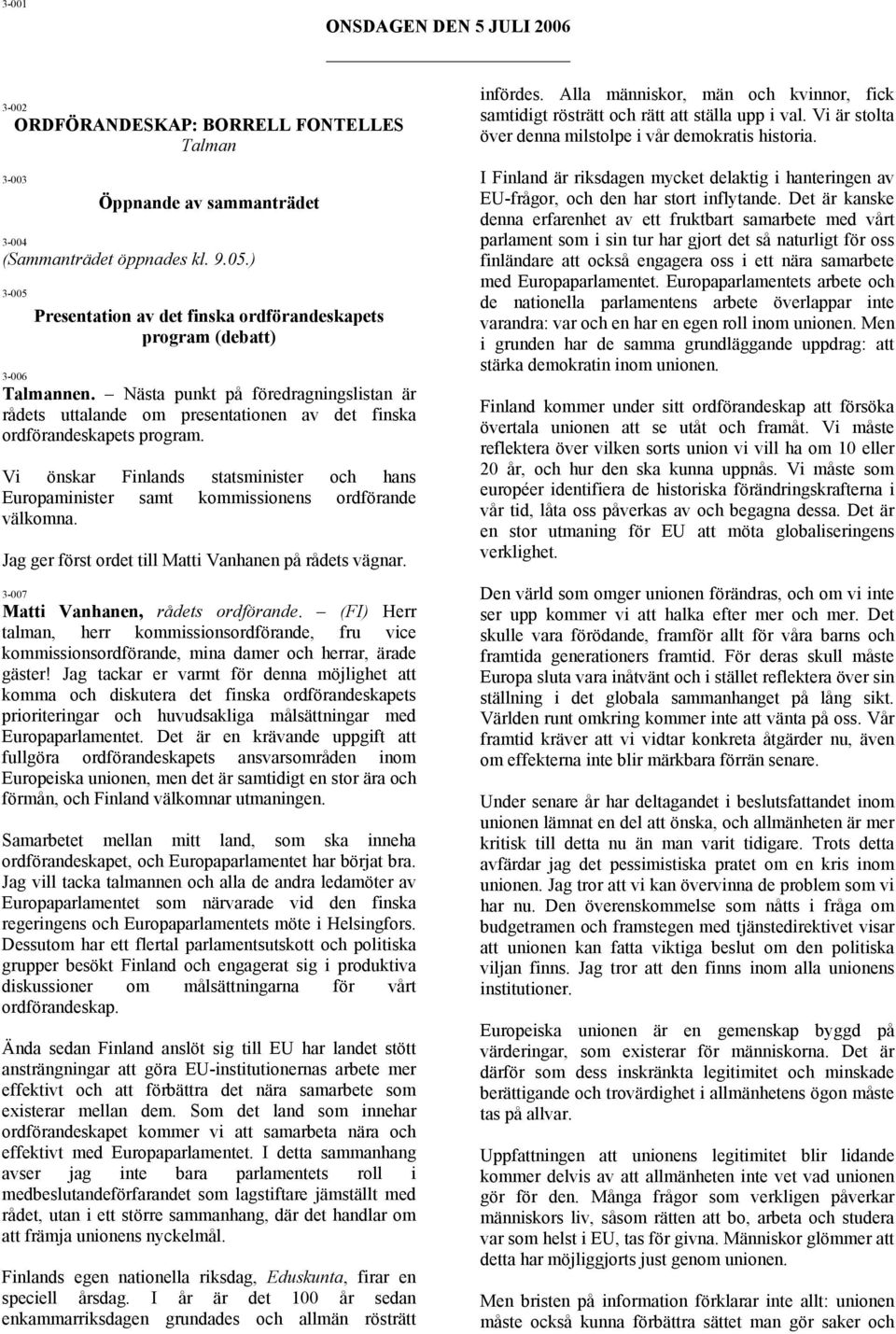 Vi önskar Finlands statsminister och hans Europaminister samt kommissionens ordförande välkomna. Jag ger först ordet till Matti Vanhanen på rådets vägnar. 3-007 Matti Vanhanen, rådets ordförande.