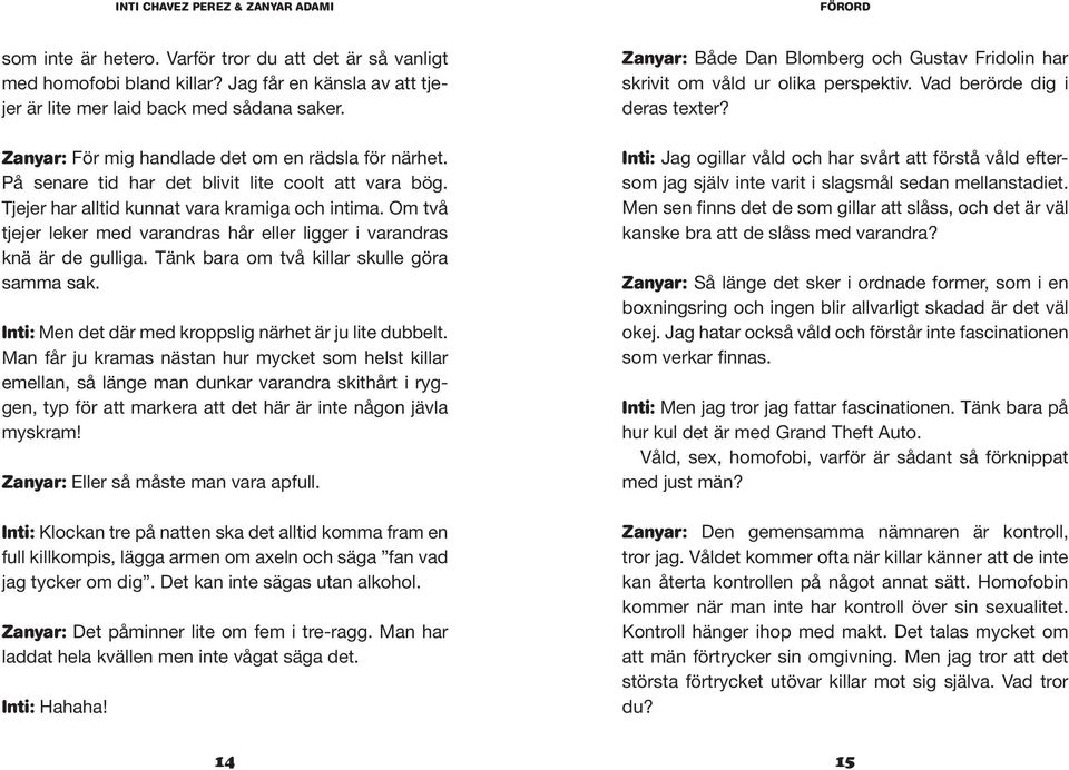 Om två tjejer leker med varandras hår eller ligger i varandras knä är de gulliga. Tänk bara om två killar skulle göra samma sak. Inti: Men det där med kroppslig närhet är ju lite dubbelt.