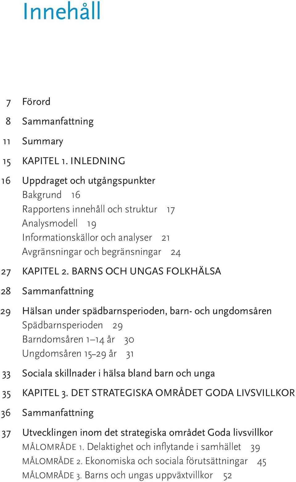 BARNS OCH UNGAS FOLKHÄLSA 28 Sammanfattning 29 Hälsan under spädbarnsperioden, barn- och ungdomsåren Spädbarnsperioden 29 Barndomsåren 1 14 år 30 Ungdomsåren 15 29 år 31 33 Sociala