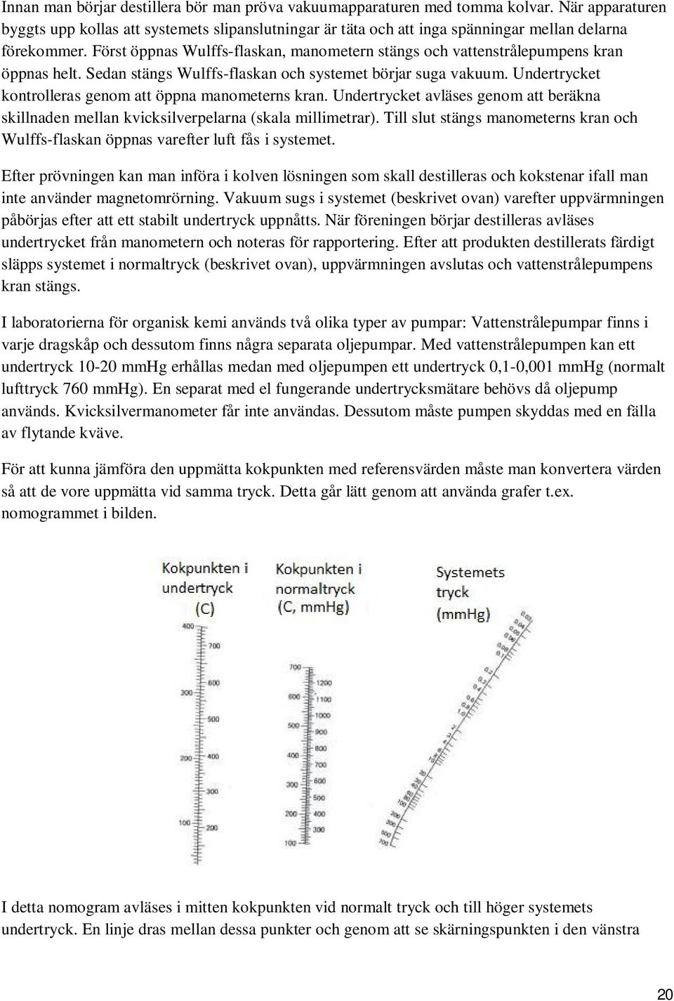 Först öppnas Wulffs-flaskan, manometern stängs och vattenstrålepumpens kran öppnas helt. Sedan stängs Wulffs-flaskan och systemet börjar suga vakuum.