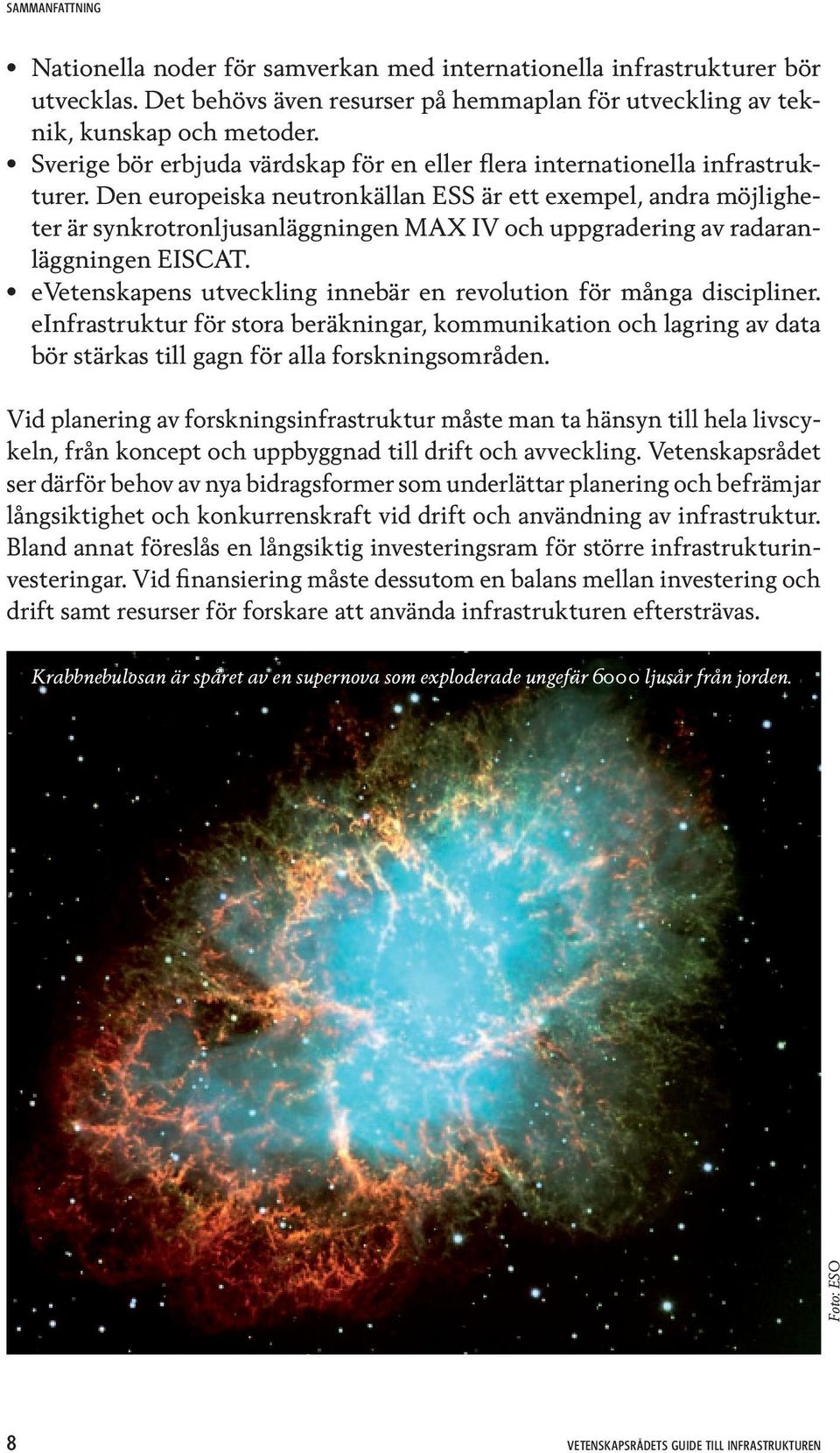 Den europeiska neutronkällan ESS är ett exempel, andra möjligheter är synkrotronljusanläggningen MAX IV och uppgradering av radaranläggningen EISCAT.