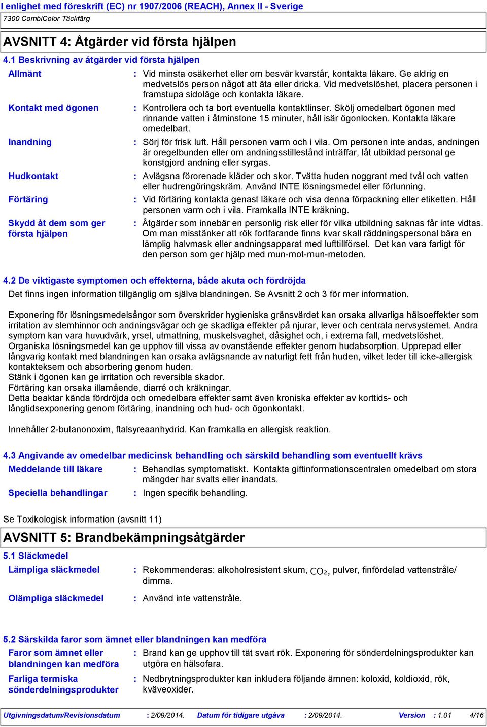 Ge aldrig en medvetslös person något att äta eller dricka. Vid medvetslöshet, placera personen i framstupa sidoläge och kontakta läkare. Kontrollera och ta bort eventuella kontaktlinser.