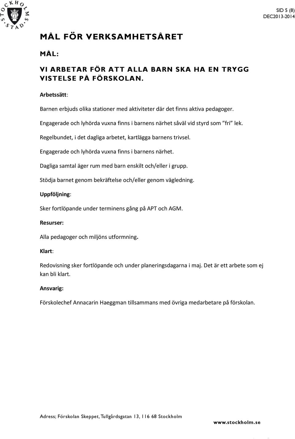 Dagliga samtal äger rum med barn enskilt och/eller i grupp. Stödja barnet genom bekräftelse och/eller genom vägledning. Uppföljning: Sker fortlöpande under terminens gång på APT och AGM.