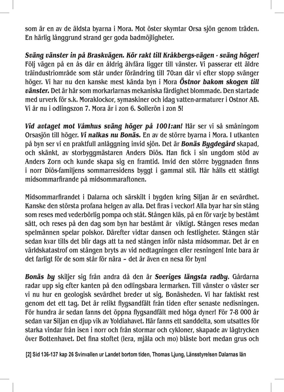 Vi passerar ett äldre träindustriområde som står under förändring till 70:an där vi efter stopp svänger höger. Vi har nu den kanske mest kända byn i Mora Östnor bakom skogen till vänster.