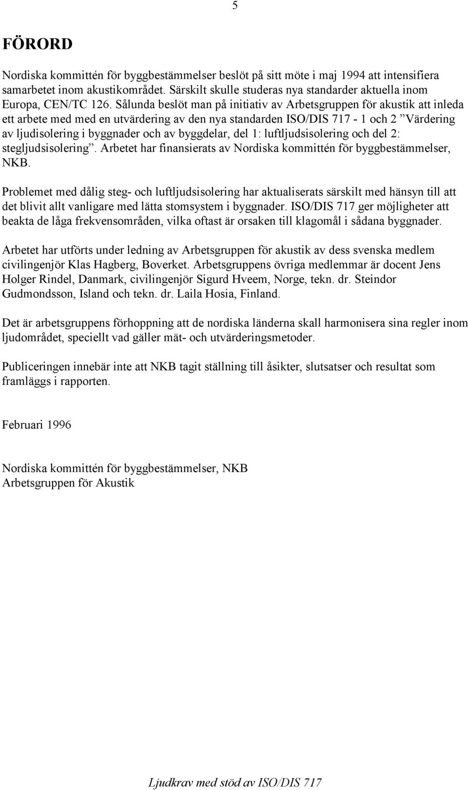 Sålunda beslöt man på initiativ av Arbetsgruppen för akustik att inleda ett arbete med med en utvärdering av den nya standarden ISO/DIS 717-1 och 2 Värdering av ljudisolering i byggnader och av