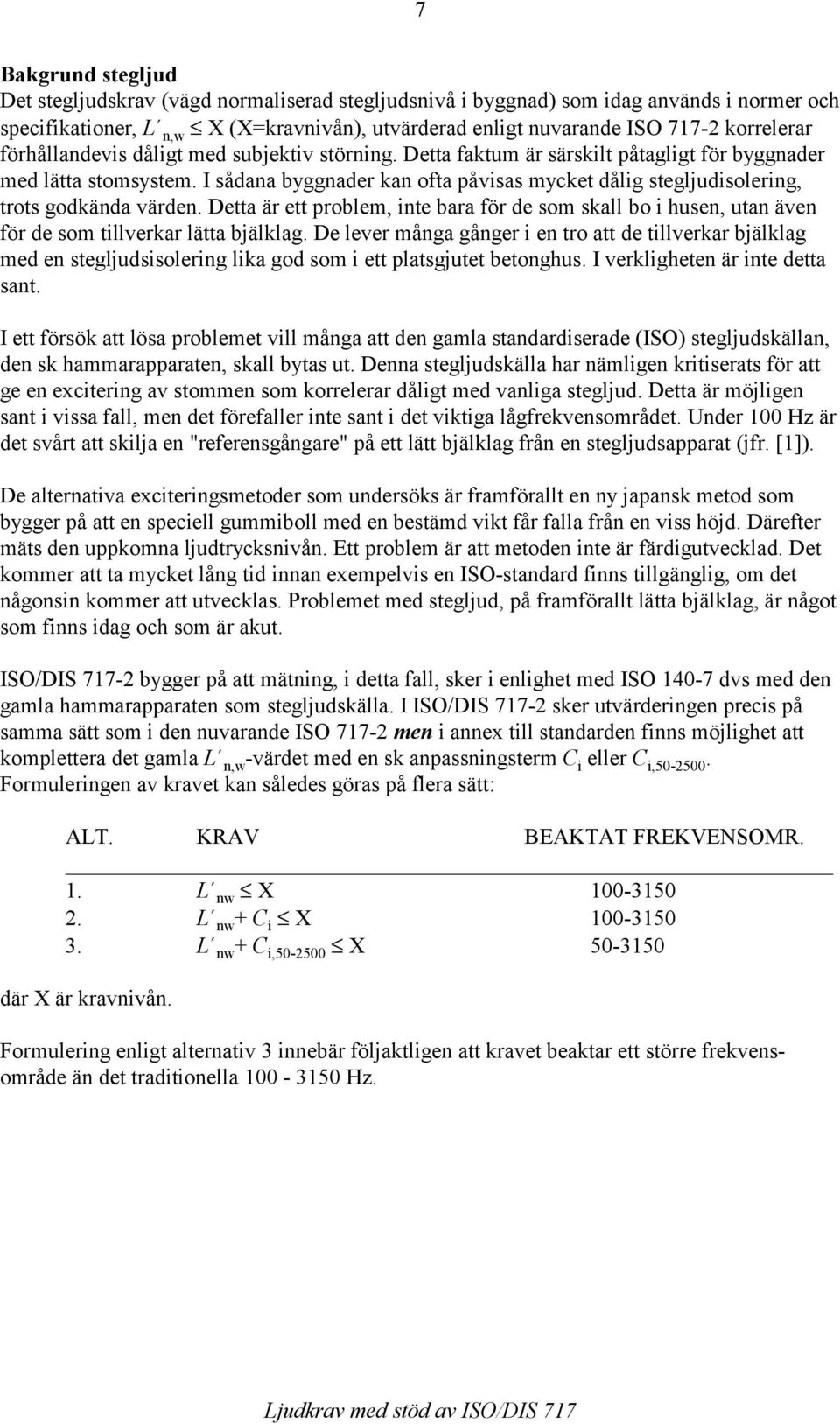 I sådana byggnader kan ofta påvisas mycket dålig stegljudisolering, trots godkända värden. Detta är ett problem, inte bara för de som skall bo i husen, utan även för de som tillverkar lätta bjälklag.