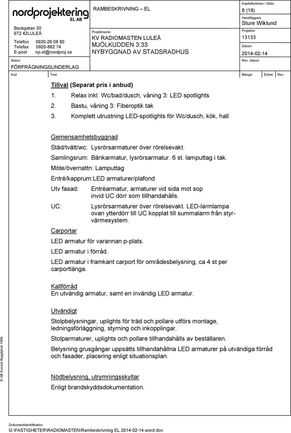 Möte/övernattn: Lamputtag Entré/kapprum:LED armaturer/plafond Utv fasad: UC: Carportar Entréarmatur, armaturer vid sida mot sop invid UC dörr som tillhandahålls. Lysrörsarmaturer över rörelsevakt.