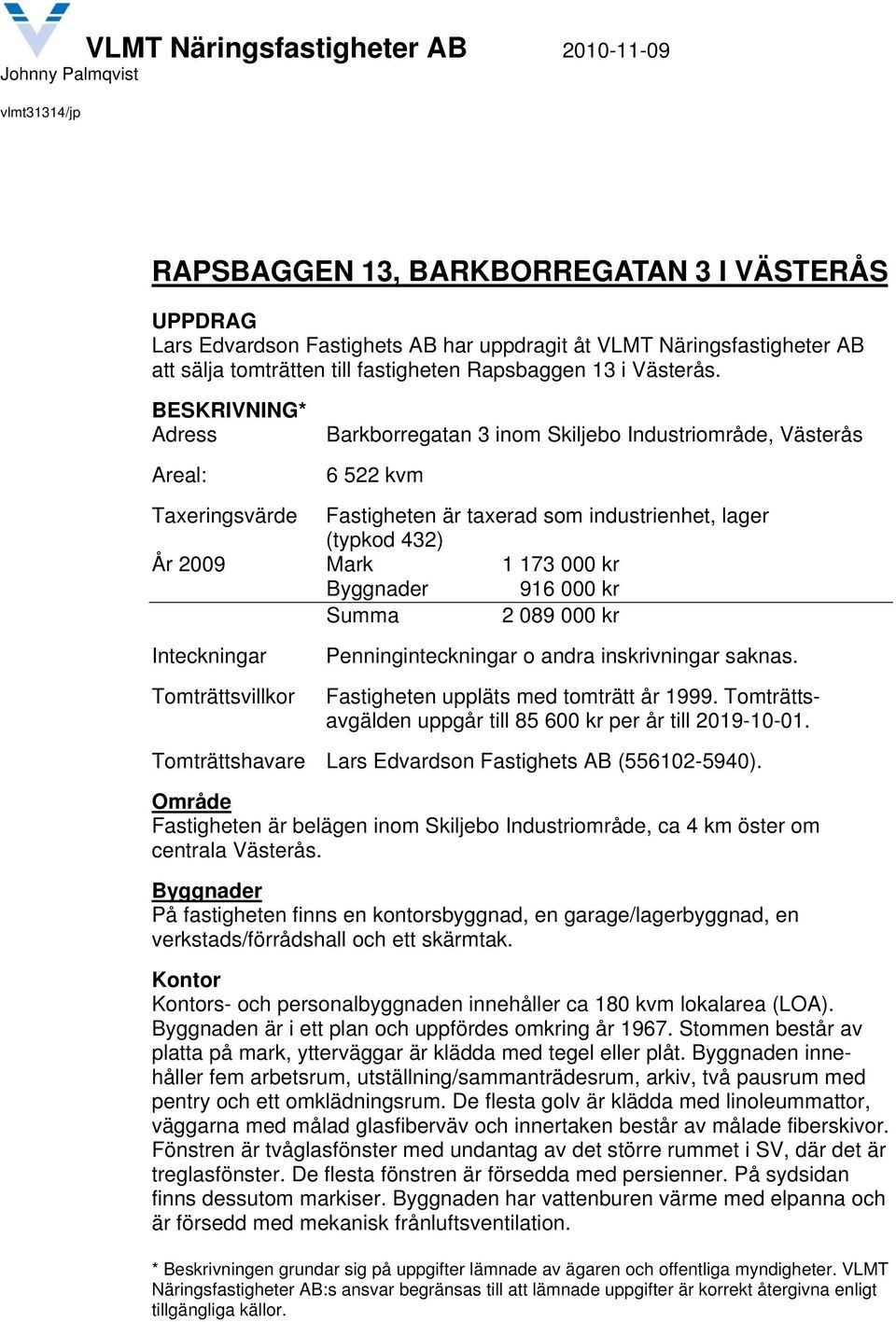 BESKRIVNING* Adress Areal: Barkborregatan 3 inom Skiljebo Industriområde, Västerås 6 522 kvm Taxeringsvärde Fastigheten är taxerad som industrienhet, lager (typkod 432) År 2009 Mark 1 173 000 kr