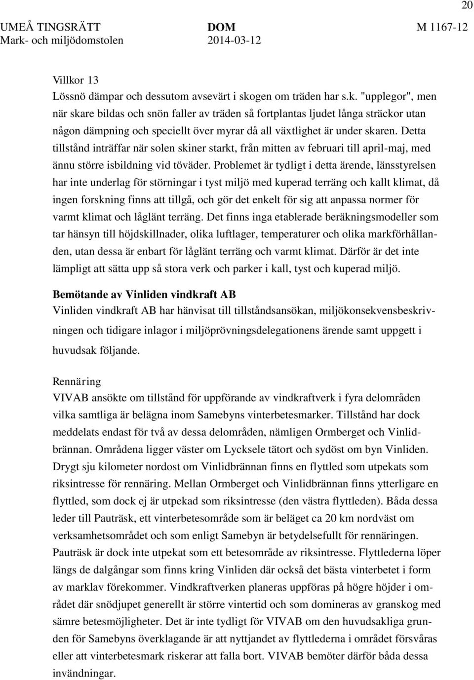 Problemet är tydligt i detta ärende, länsstyrelsen har inte underlag för störningar i tyst miljö med kuperad terräng och kallt klimat, då ingen forskning finns att tillgå, och gör det enkelt för sig