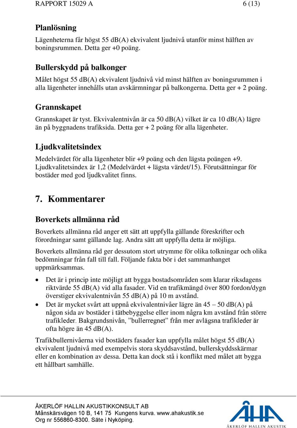 Grannskapet Grannskapet är tyst. Ekvivalentnivån är ca 50 db(a) vilket är ca 10 db(a) lägre än på byggnadens trafiksida. Detta ger + 2 poäng för alla lägenheter.