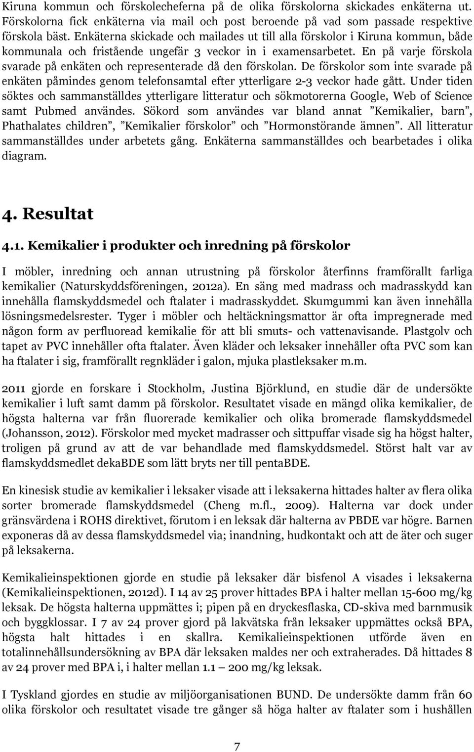 En på varje förskola svarade på enkäten och representerade då den förskolan. De förskolor som inte svarade på enkäten påmindes genom telefonsamtal efter ytterligare 2-3 veckor hade gått.