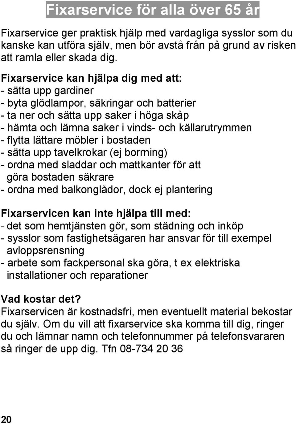 flytta lättare möbler i bostaden - sätta upp tavelkrokar (ej borrning) - ordna med sladdar och mattkanter för att göra bostaden säkrare - ordna med balkonglådor, dock ej plantering Fixarservicen kan