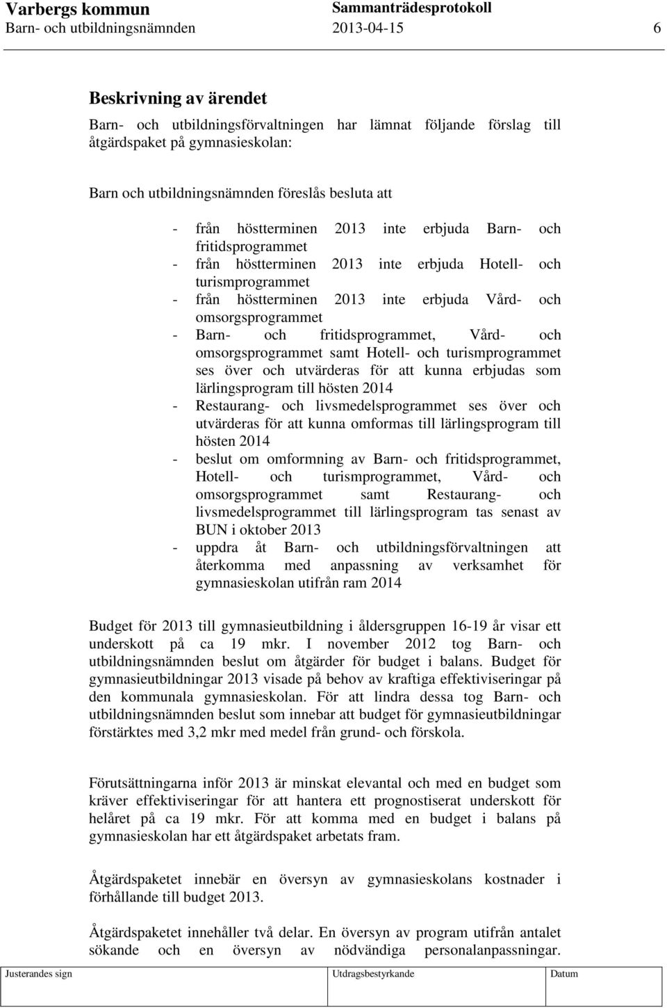 och omsorgsprogrammet - Barn- och fritidsprogrammet, Vård- och omsorgsprogrammet samt Hotell- och turismprogrammet ses över och utvärderas för att kunna erbjudas som lärlingsprogram till hösten 2014