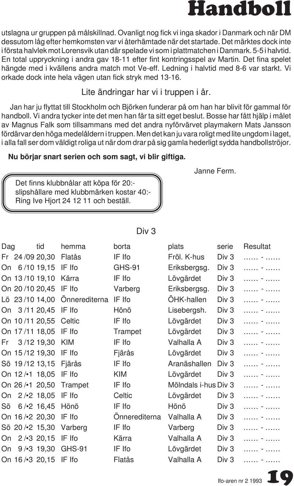 Det fina spelet hängde med i kvällens andra match mot Ve-eff. Ledning i halvtid med 8-6 var starkt. Vi orkade dock inte hela vägen utan fick stryk med 13-16. Lite ändringar har vi i truppen i år.