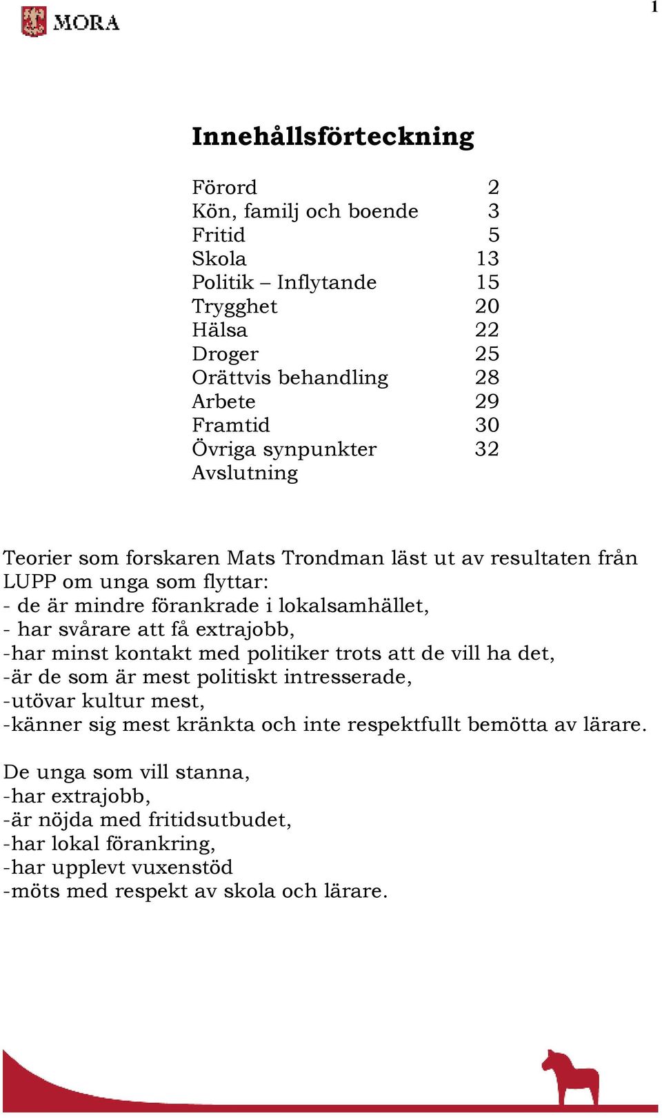 extrajobb, -har minst kontakt med politiker trots att de vill ha det, -är de som är mest politiskt intresserade, -utövar kultur mest, -känner sig mest kränkta och inte