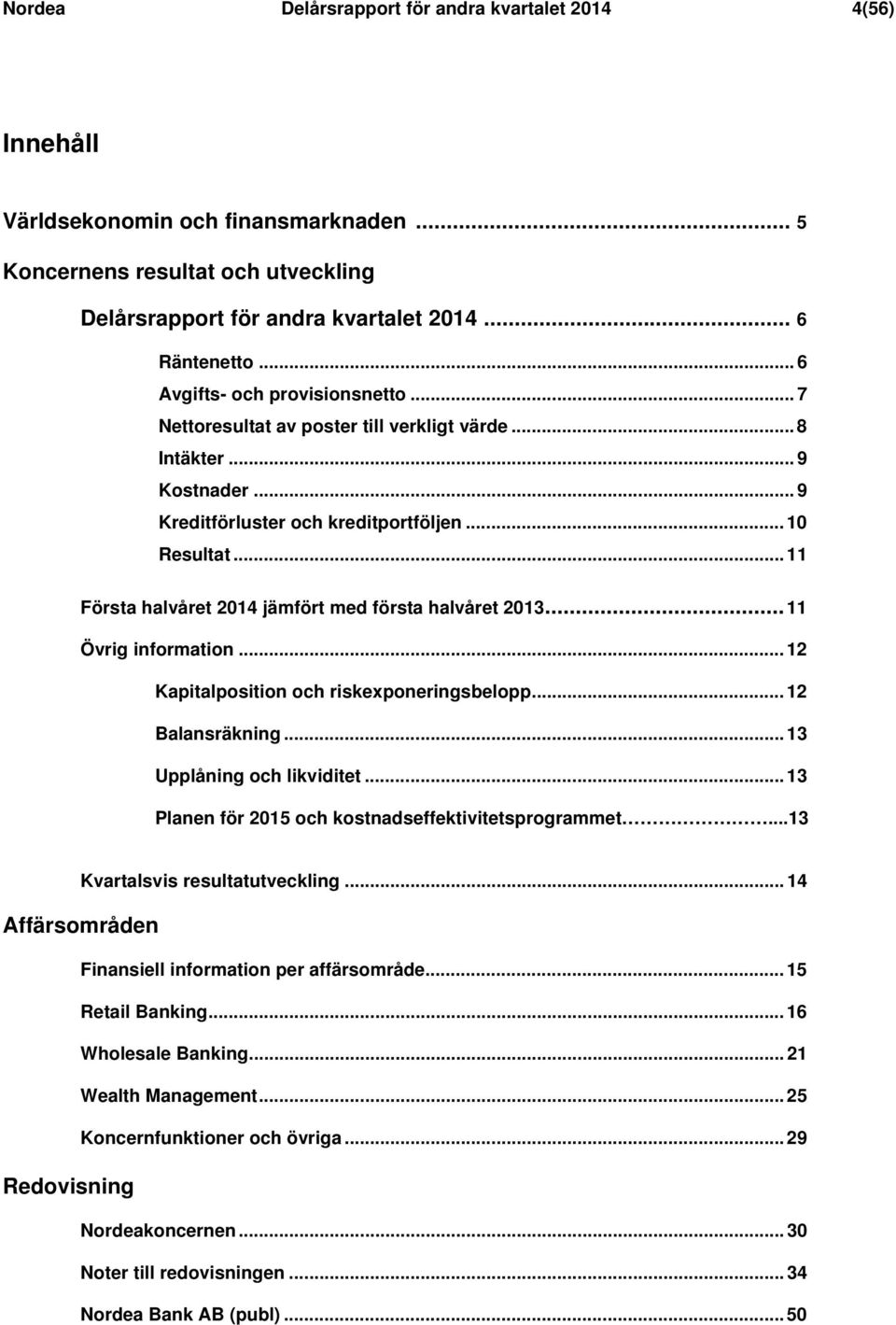 .. 11 Första halvåret 20 jämfört med första halvåret 20... 11 Övrig information... 12 Kapitalposition och riskexponeringsbelopp... 12 Balansräkning... Upplåning och likviditet.