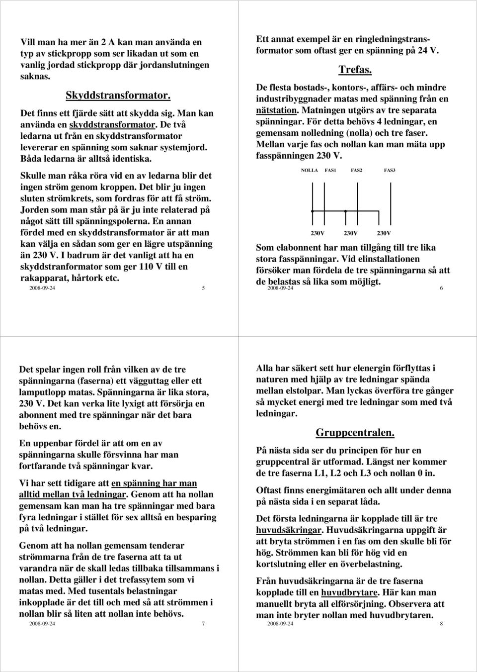 Båda ledarna är alltså identiska. Skulle man råka röra vid en av ledarna blir det ingen ström genom kroppen. Det blir ju ingen sluten strömkrets, som fordras för att få ström.