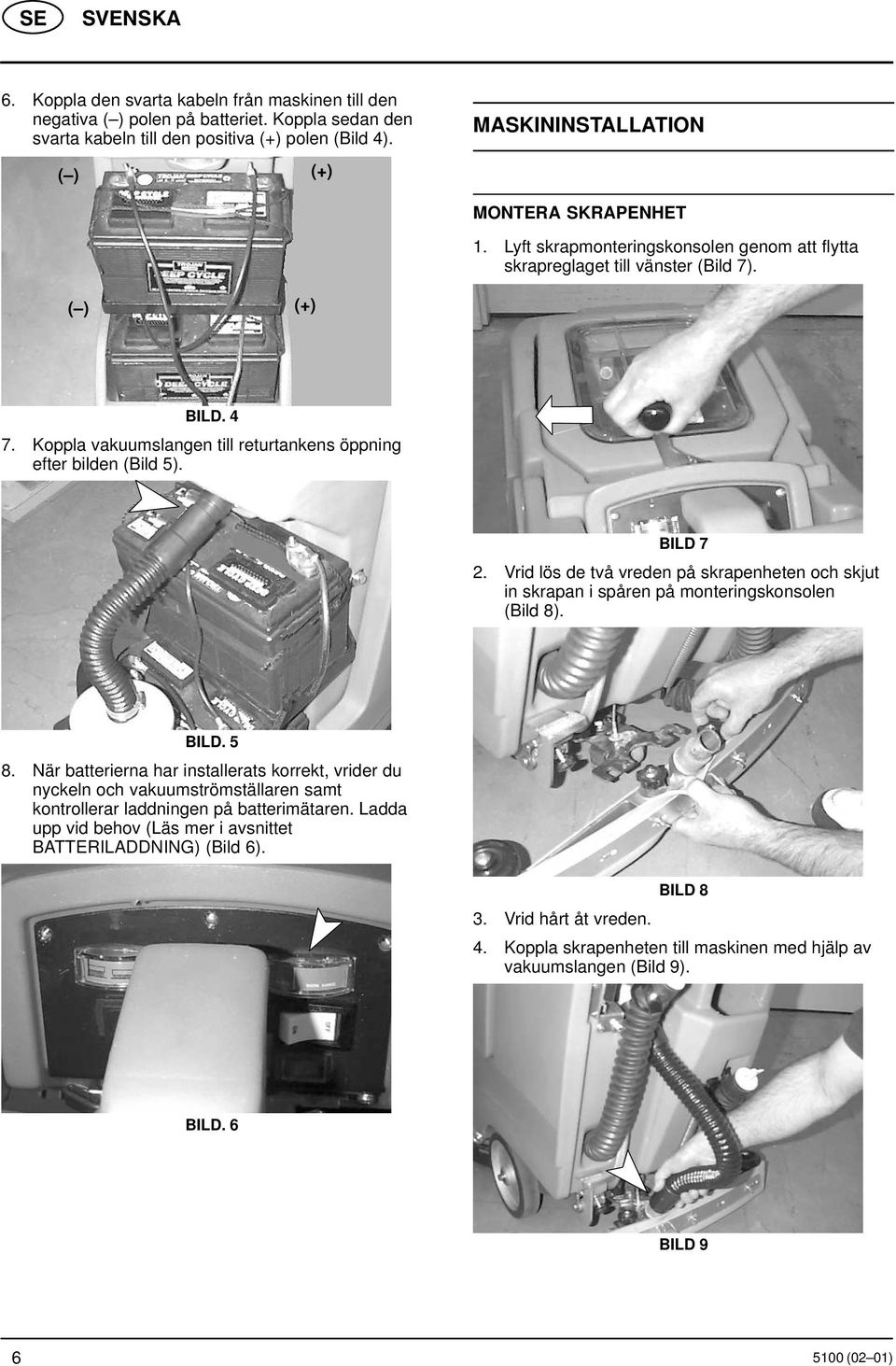 Koppla vakuumslangen till returtankens öppning efter bilden (Bild 5). BILD 7 2. Vrid lös de två vreden på skrapenheten och skjut in skrapan i spåren på monteringskonsolen (Bild 8). BILD. 5 8.