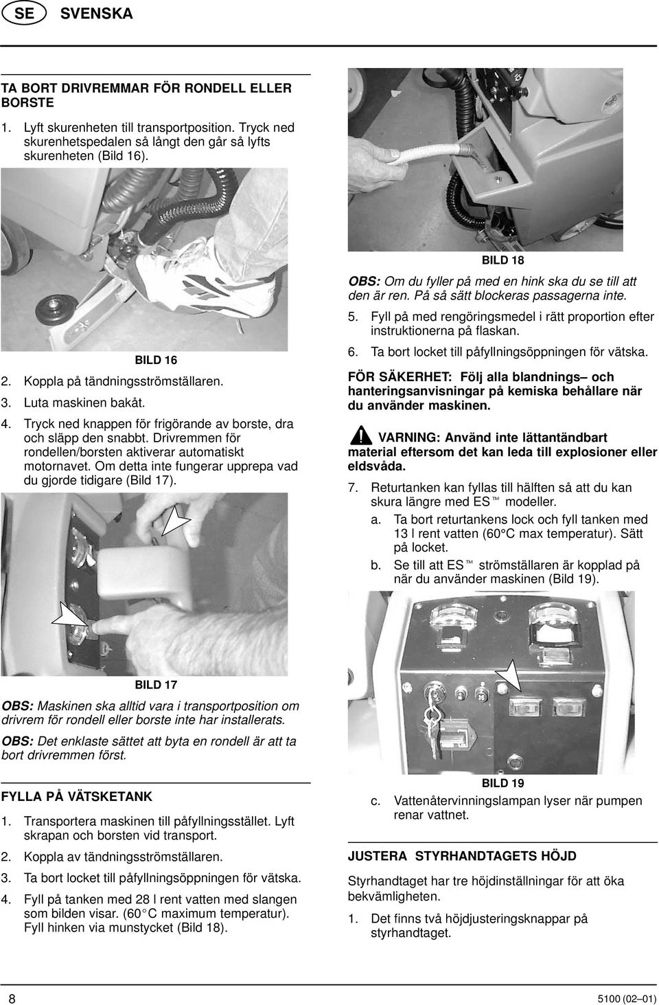 Om detta inte fungerar upprepa vad du gjorde tidigare (Bild 17). BILD 18 OBS: Om du fyller på med en hink ska du se till att den är ren. På så sätt blockeras passagerna inte. 5.