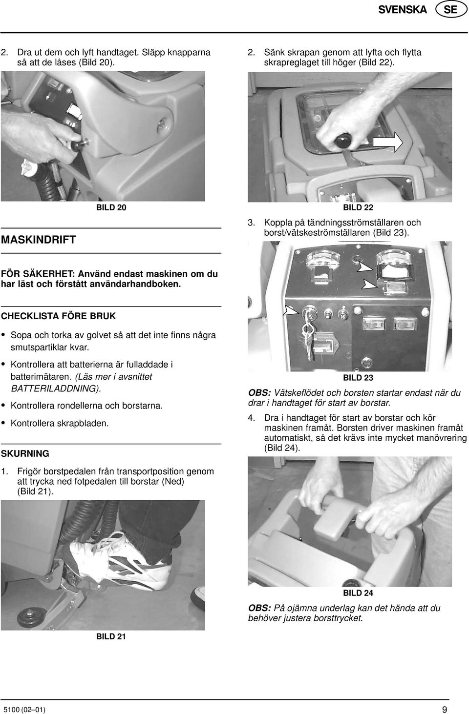 CHECKLISTA FÖRE BRUK Sopa och torka av golvet så att det inte finns några smutspartiklar kvar. Kontrollera att batterierna är fulladdade i batterimätaren. (Läs mer i avsnittet BATTERILADDNING).