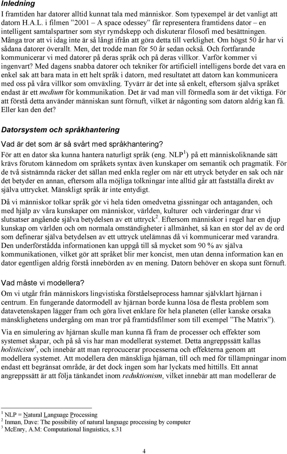 Många tror att vi idag inte är så långt ifrån att göra detta till verklighet. Om högst 50 år har vi sådana datorer överallt. Men, det trodde man för 50 år sedan också.