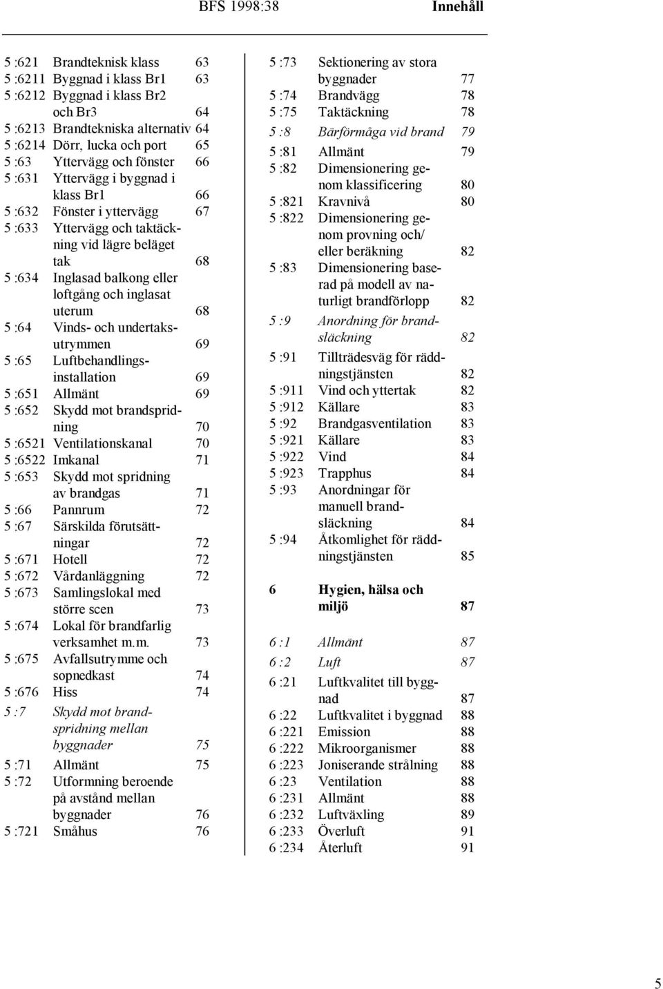 Vinds- och undertaksutrymmen 69 5 :65 Luftbehandlingsinstallation 69 5 :651 Allmänt 69 5 :652 Skydd mot brandspridning 70 5 :6521 Ventilationskanal 70 5 :6522 Imkanal 71 5 :653 Skydd mot spridning av