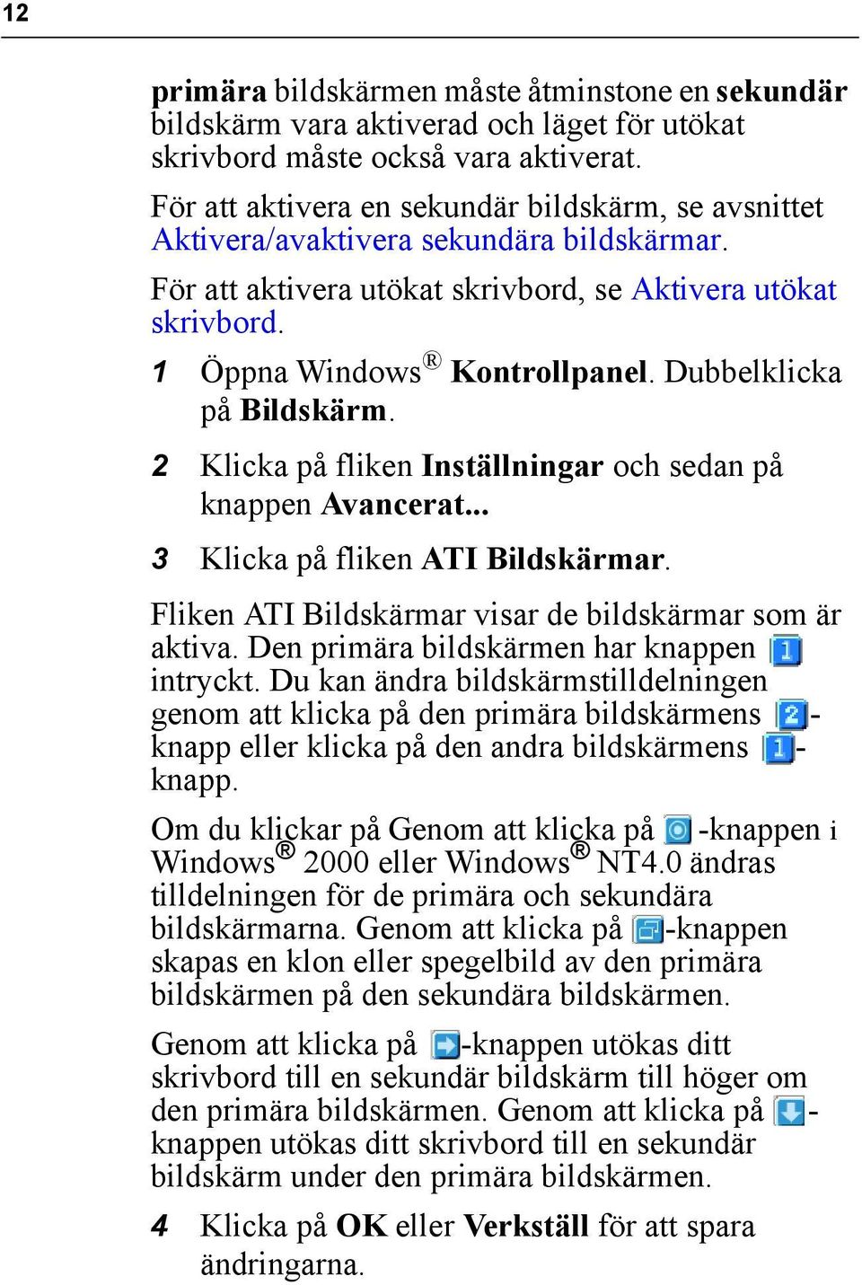 Dubbelklicka på Bildskärm. 2 Klicka på fliken Inställningar och sedan på knappen Avancerat... 3 Klicka på fliken ATI Bildskärmar. Fliken ATI Bildskärmar visar de bildskärmar som är aktiva.