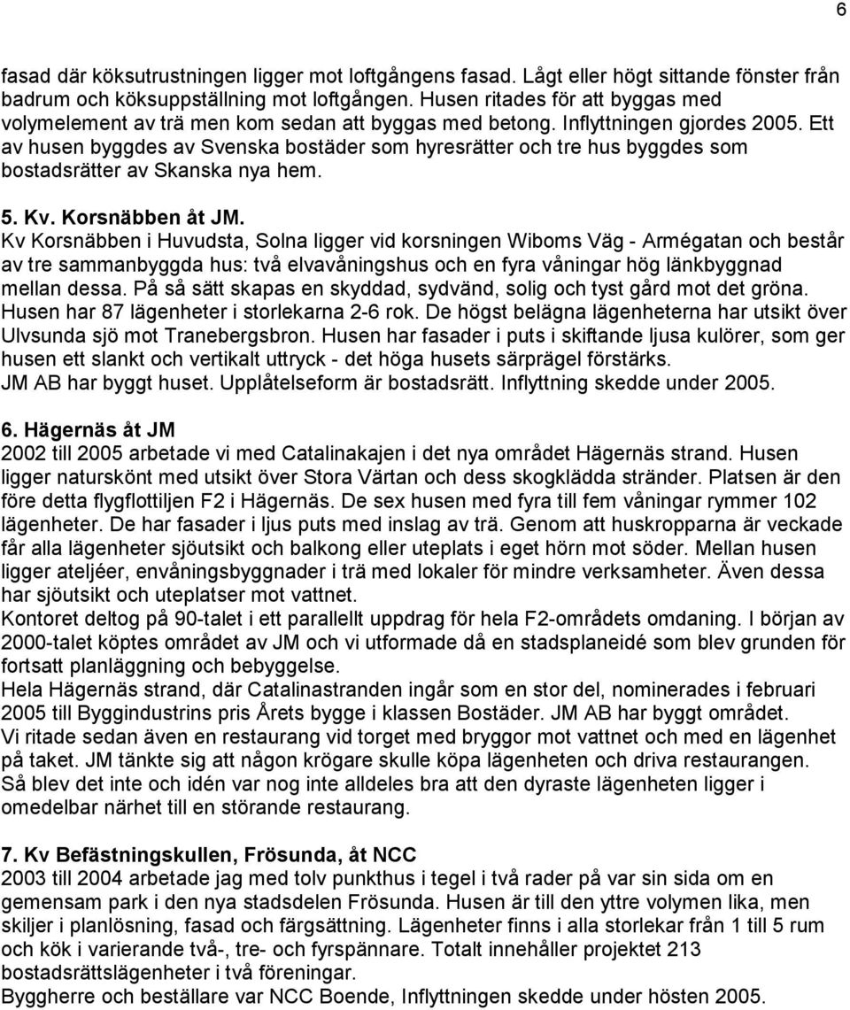 Ett av husen byggdes av Svenska bostäder som hyresrätter och tre hus byggdes som bostadsrätter av Skanska nya hem. 5. Kv. Korsnäbben åt JM.