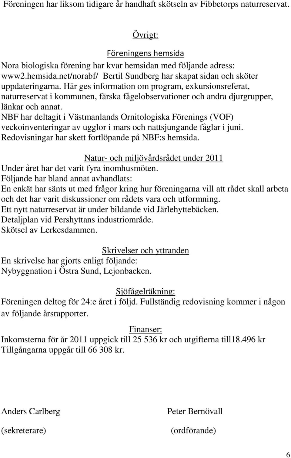 NBF har deltagit i Västmanlands Ornitologiska Förenings (VOF) veckoinventeringar av ugglor i mars och nattsjungande fåglar i juni. Redovisningar har skett fortlöpande på NBF:s hemsida.
