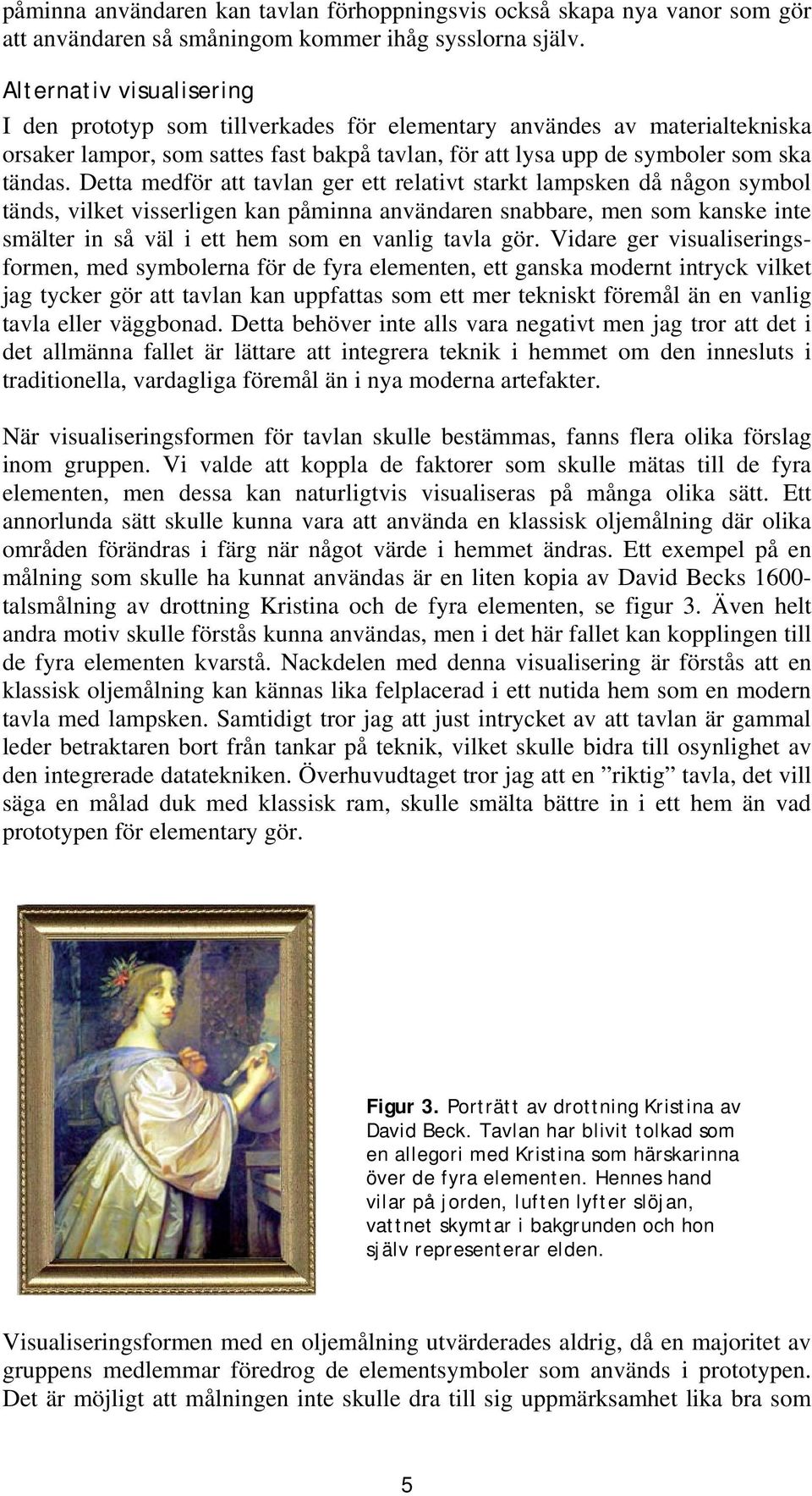 Detta medför att tavlan ger ett relativt starkt lampsken då någon symbol tänds, vilket visserligen kan påminna användaren snabbare, men som kanske inte smälter in så väl i ett hem som en vanlig tavla