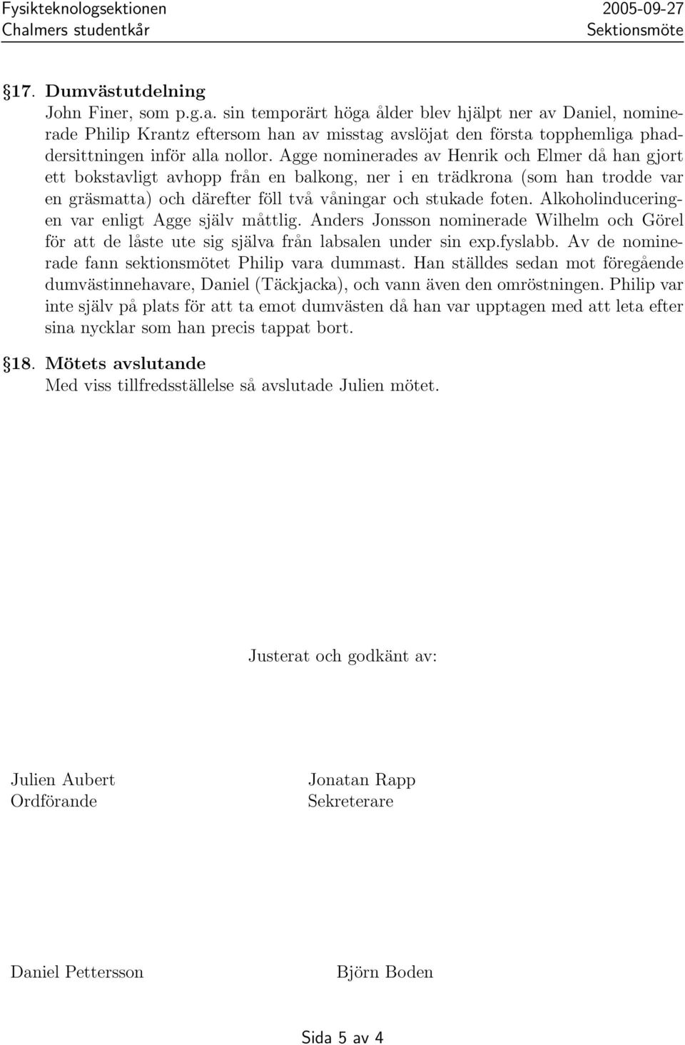 Agge nominerades av Henrik och Elmer då han gjort ett bokstavligt avhopp från en balkong, ner i en trädkrona (som han trodde var en gräsmatta) och därefter föll två våningar och stukade foten.