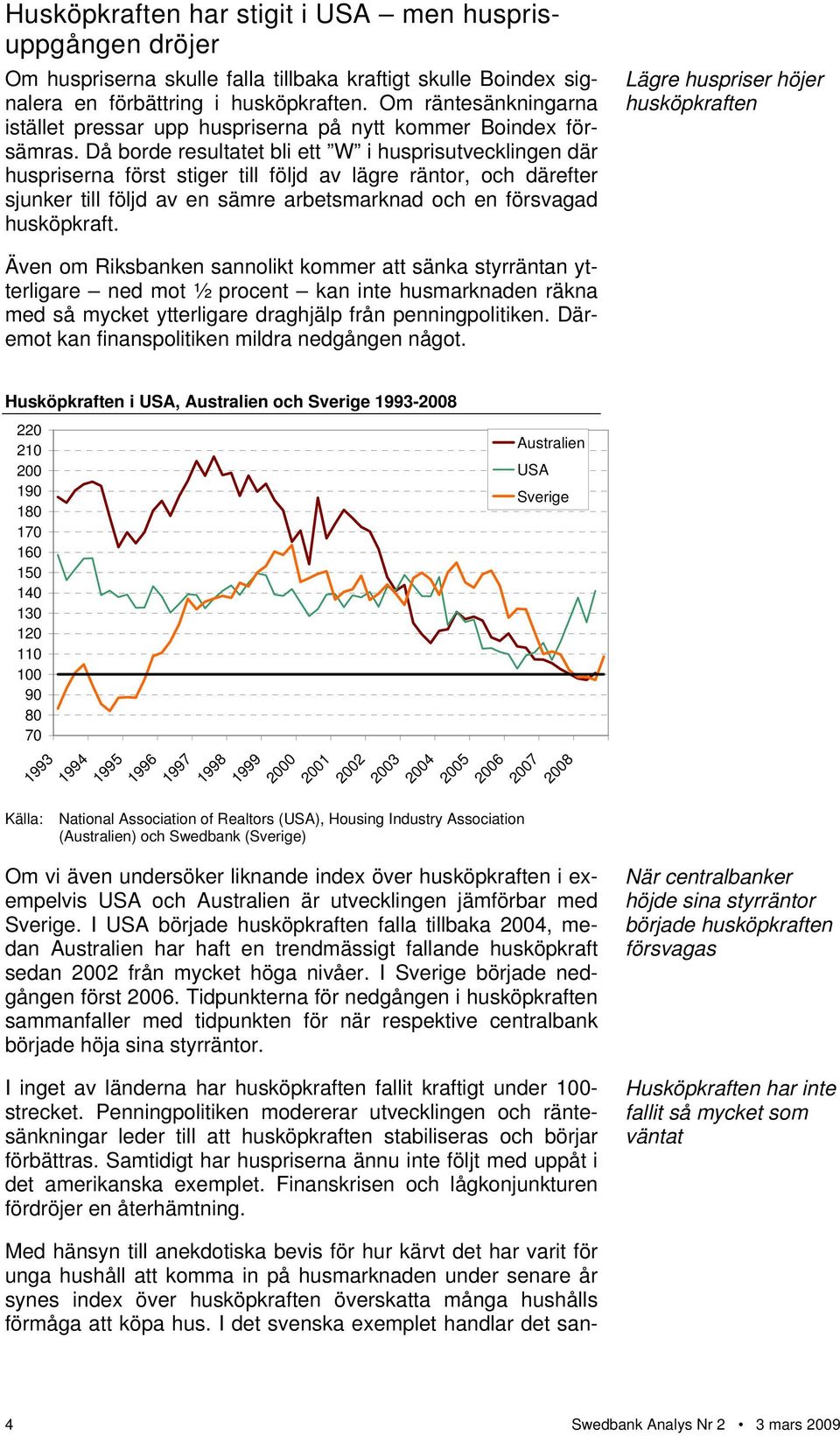 Då borde resultatet bli ett W i husprisutvecklingen där huspriserna först stiger till följd av lägre räntor, och därefter sjunker till följd av en sämre arbetsmarknad och en försvagad husköpkraft.