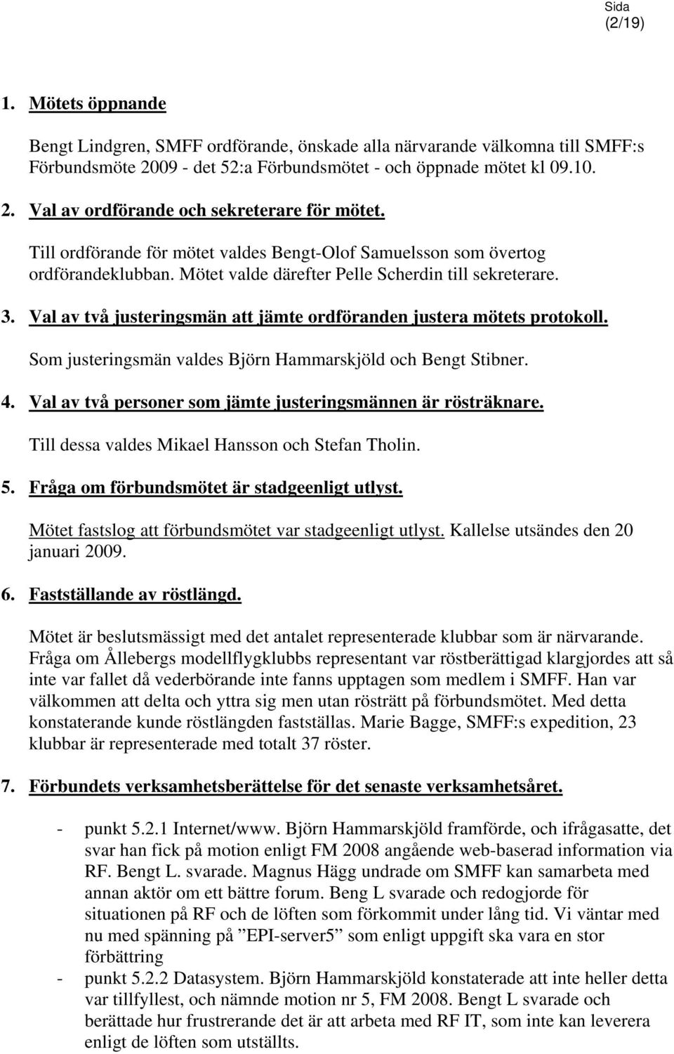 Val av två justeringsmän att jämte ordföranden justera mötets protokoll. Som justeringsmän valdes Björn Hammarskjöld och Bengt Stibner. 4.