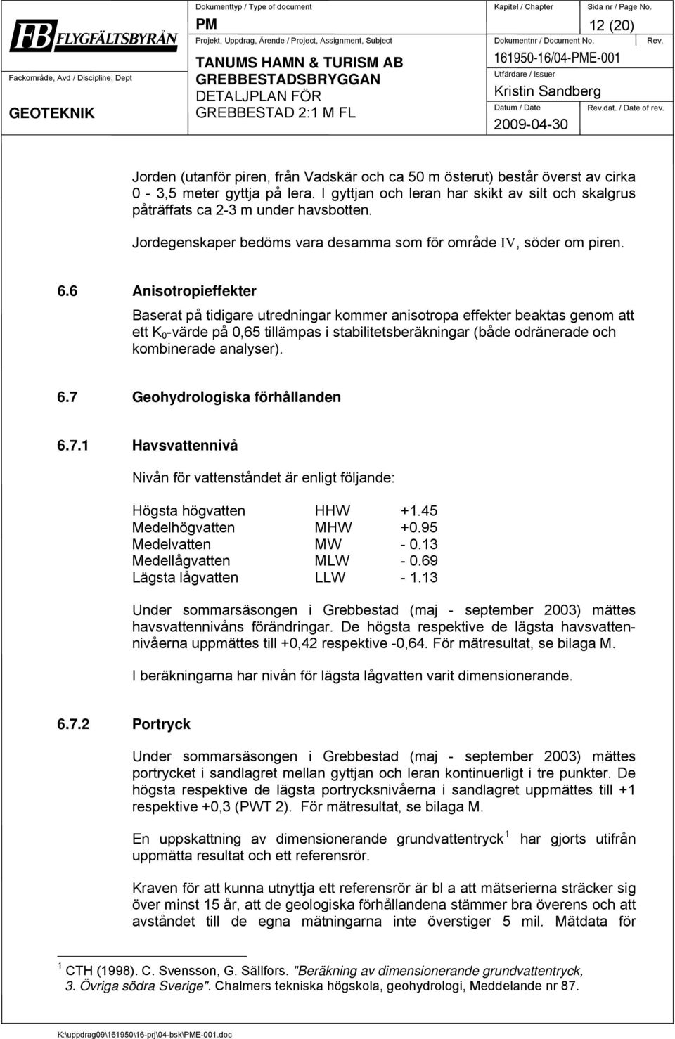 I gyttjan och leran har skikt av silt och skalgrus påträffats ca 2-3 m under havsbotten. Jordegenskaper bedöms vara desamma som för område IV, söder om piren. 6.