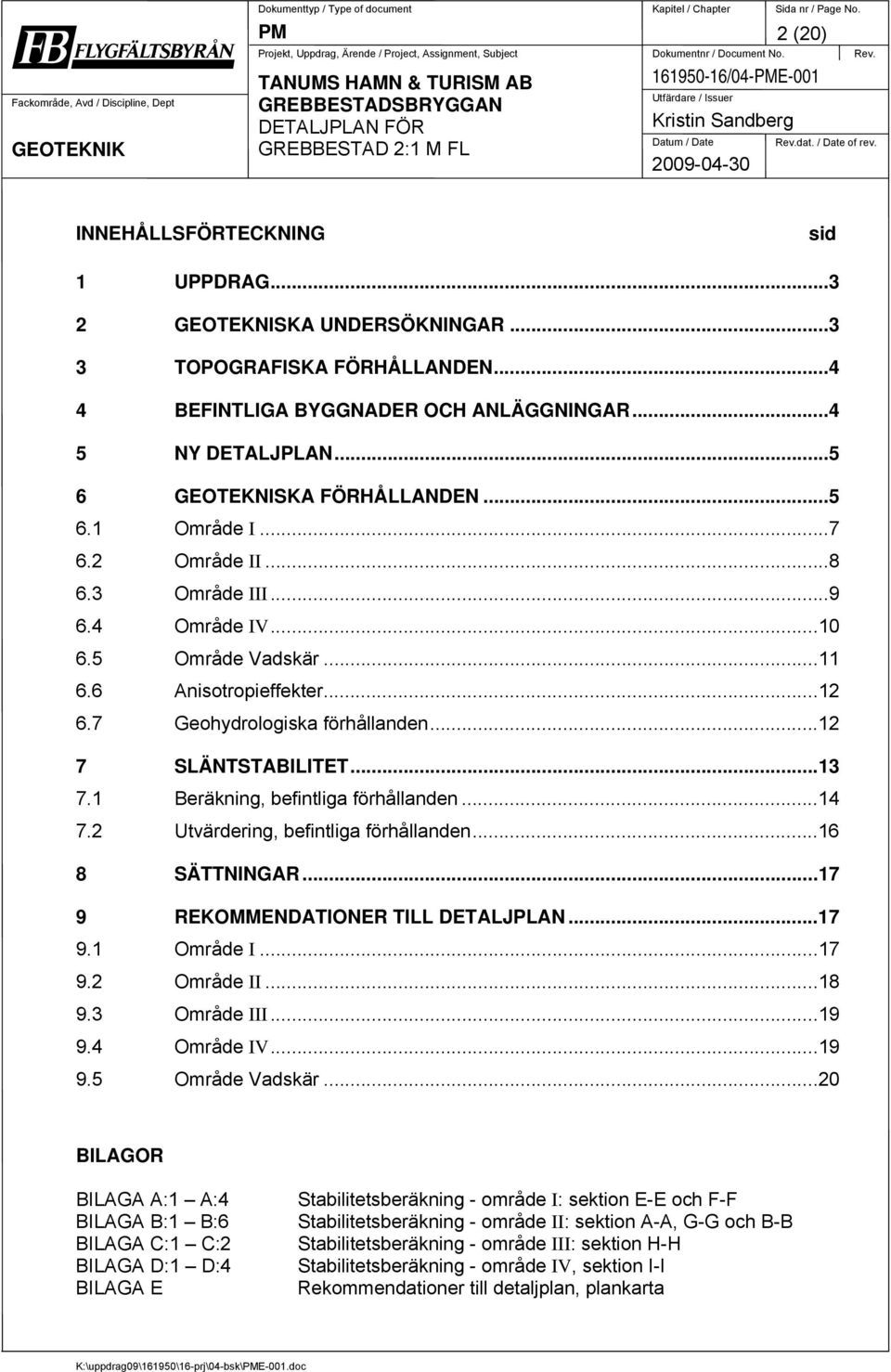 3 Område III...9 6.4 Område IV...10 6.5 Område Vadskär...11 6.6 Anisotropieffekter...12 6.7 Geohydrologiska förhållanden...12 7 SLÄNTSTABILITET...13 7.1 Beräkning, befintliga förhållanden...14 7.