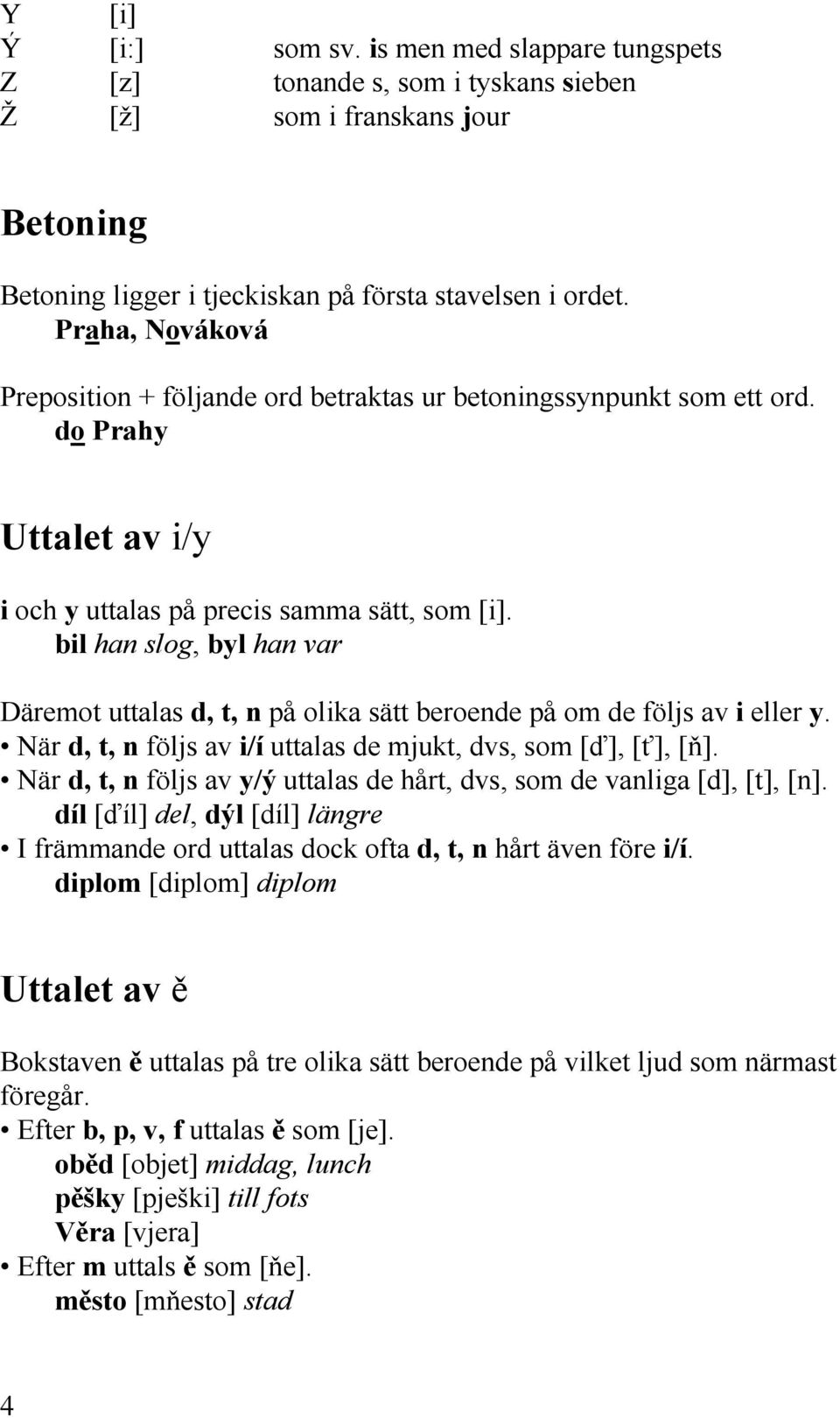 bil han slog, byl han var Däremot uttalas d, t, n på olika sätt beroende på om de följs av i eller y. När d, t, n följs av i/í uttalas de mjukt, dvs, som [ď], [ť], [ň].