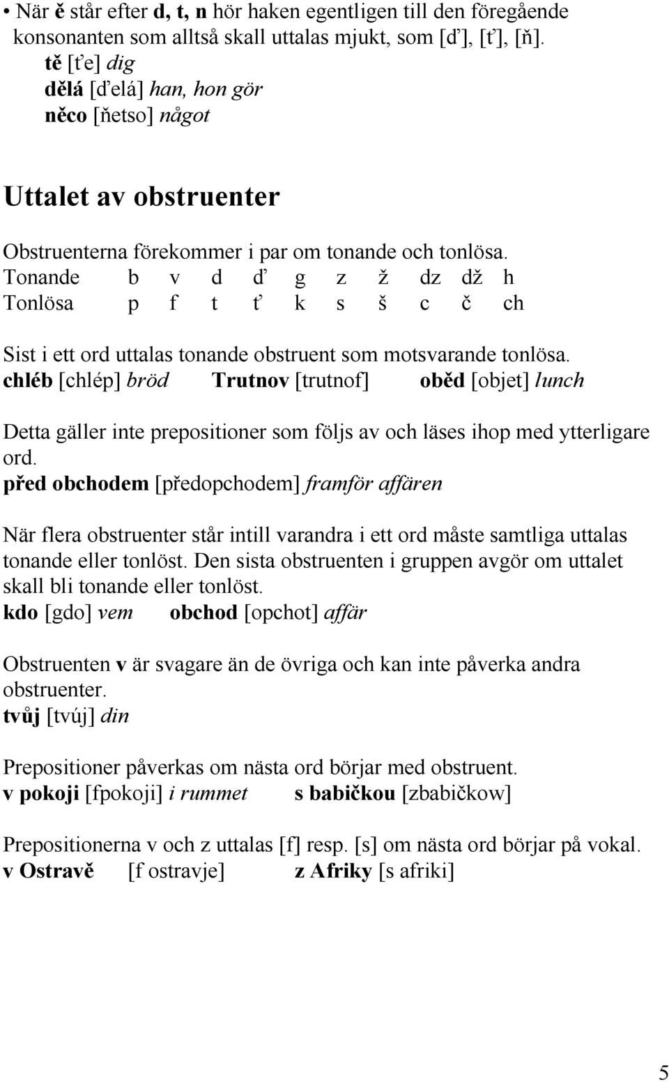 Tonande b v d ď g z ž dz dž h Tonlösa p f t ť k s š c č ch Sist i ett ord uttalas tonande obstruent som motsvarande tonlösa.