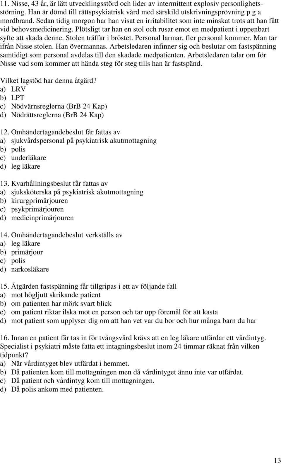 Stolen träffar i bröstet. Personal larmar, fler personal kommer. Man tar ifrån Nisse stolen. Han övermannas.