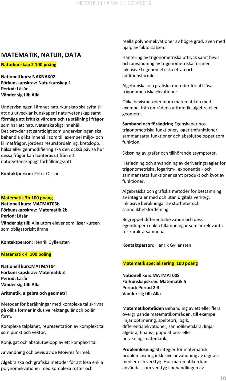 Det betyder att samtidigt som undervisningen ska behandla olika innehåll som till exempel miljö- och klimatfrågor, jordens resursfördelning, kretslopp, hälsa eller genmodifiering ska den också påvisa