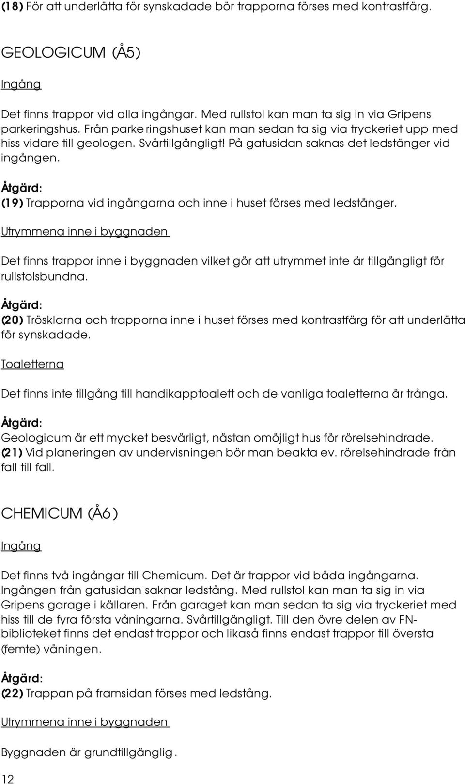 (19) Trapporna vid ingångarna och inne i huset förses med ledstänger. Utrymmena inne i byggnaden Det finns trappor inne i byggnaden vilket gör att utrymmet inte är tillgängligt för rullstolsbundna.