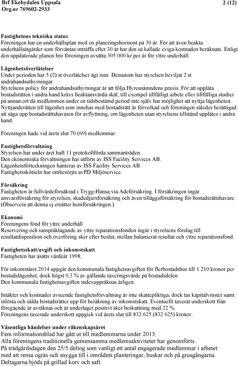 Enligt den uppdaterade planen bör föreningen avsätta 305 000 kr per år för yttre underhåll. Lägenhetsöverlåtelser Under perioden har 5 (2) st överlåtelser ägt rum.