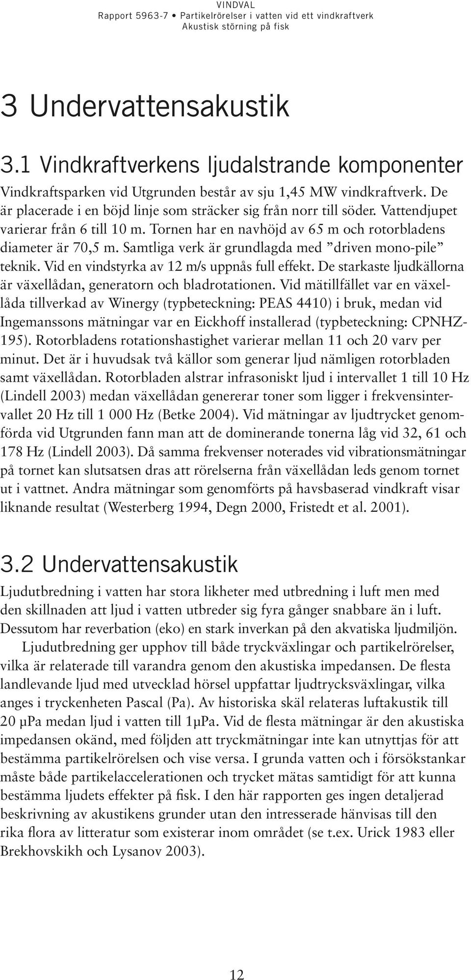 Samtliga verk är grundlagda med driven mono-pile teknik. Vid en vindstyrka av 12 m/s uppnås full effekt. De starkaste ljudkällorna är växellådan, generatorn och bladrotationen.