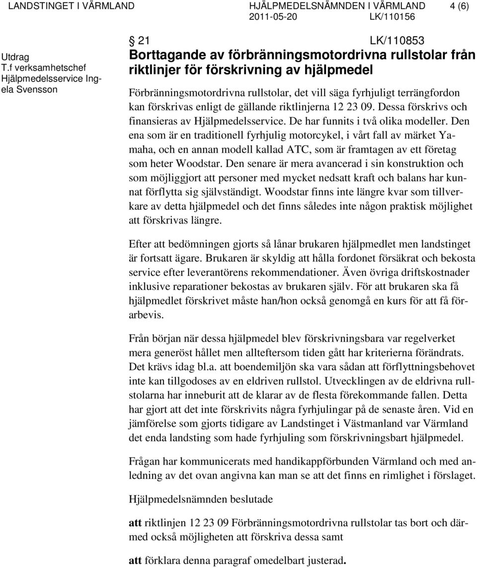 det vill säga fyrhjuligt terrängfordon kan förskrivas enligt de gällande riktlinjerna 12 23 09. Dessa förskrivs och finansieras av Hjälpmedelsservice. De har funnits i två olika modeller.