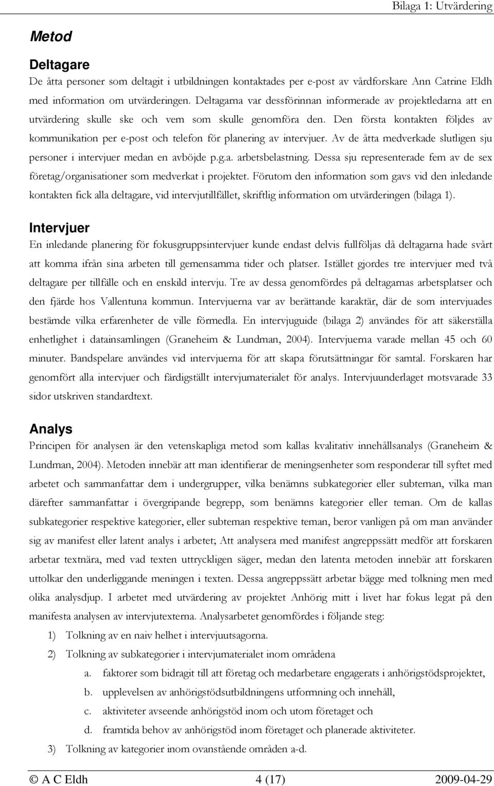 Den första kontakten följdes av kommunikation per e-post och telefon för planering av intervjuer. Av de åtta medverkade slutligen sju personer i intervjuer medan en avböjde p.g.a. arbetsbelastning.